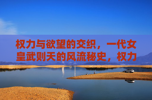 权力与欲望的交织,一代女皇武则天的风流秘史,权力欲望交织,一代女皇武则天的风流秘史 权力与欲望的交织,一代女皇武则天的风流秘史,权力欲望交织,一代女皇武则天的风流秘史
