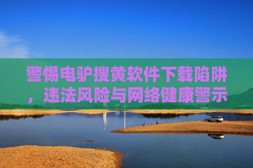 警惕电驴搜黄软件下载陷阱,违法风险与网络健康警示,警惕电驴搜黄软件下载陷阱,违法风险与网络健康警示 警惕电驴搜黄软件下载陷阱,违法风险与网络健康警示,警惕电驴搜黄软件下载陷阱,违法风险与网络健康警示
