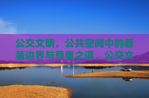 公交文明,公共空间中的着装边界与尊重之道,公交文明,公共空间着装边界与尊重之道 公交文明,公共空间中的着装边界与尊重之道,公交文明,公共空间着装边界与尊重之道