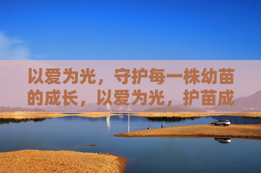 以爱为光,守护每一株幼苗的成长,以爱为光,护苗成长 以爱为光,守护每一株幼苗的成长,以爱为光,护苗成长