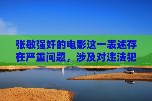 张敏强奸的电影这一表述存在严重问题,涉及对违法犯罪行为的不当关联和传播,是绝对不可接受的。强奸是严重的刑事犯罪,对受害者造成极大的身心伤害,我们应当坚决抵制任何对这类犯罪行为的美化、调侃或不当传播,抵制张敏强奸电影错误表述,严惩犯罪,拒绝不当关联 张敏强奸的电影这一表述存在严重问题,涉及对违法犯罪行为的不当关联和传播,是绝对不可接受的。强奸是严重的刑事犯罪,对受害者造成极大的身心伤害,我们应当坚决抵制任何对这类犯罪行为的美化、调侃或不当传播,抵制张敏强奸电影错误表述,严惩犯罪,拒绝不当关联