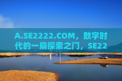 A.SE2222.COM,数字时代的一扇探索之门,SE2222.COM,数字时代的探索之门 A.SE2222.COM,数字时代的一扇探索之门,SE2222.COM,数字时代的探索之门