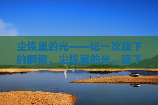 尘埃里的光——记一次跪下的瞬间，尘埃里的光，跪下的瞬间