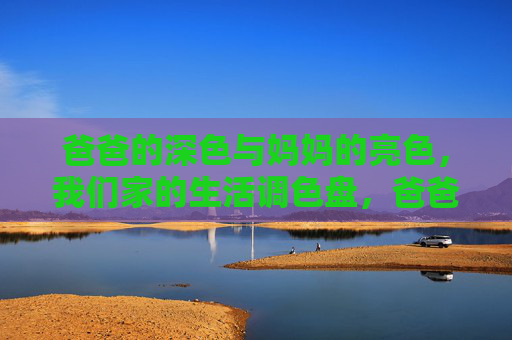 爸爸的深色与妈妈的亮色，我们家的生活调色盘，爸爸的深色与妈妈的亮色，我家生活的调色盘