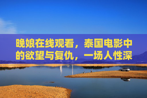 晚娘在线观看,泰国电影中的欲望与复仇,一场人性深渊的视觉探索,晚娘,欲望与复仇的人性深渊视觉探索 晚娘在线观看,泰国电影中的欲望与复仇,一场人性深渊的视觉探索,晚娘,欲望与复仇的人性深渊视觉探索