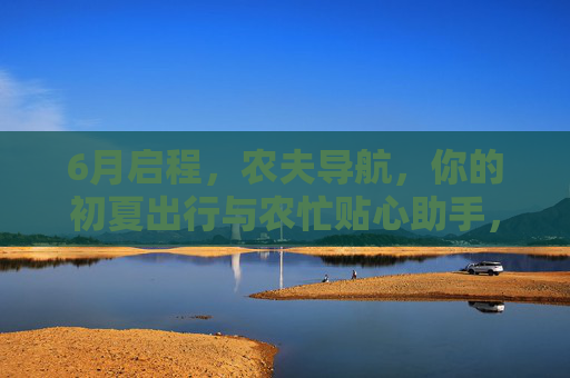 6月启程,农夫导航,你的初夏出行与农忙贴心助手,初夏出行农忙,农夫导航贴心启程 6月启程,农夫导航,你的初夏出行与农忙贴心助手,初夏出行农忙,农夫导航贴心启程