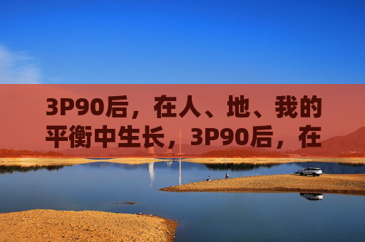 3P90后，在人、地、我的平衡中生长，3P90后，在人、地、我平衡中生长