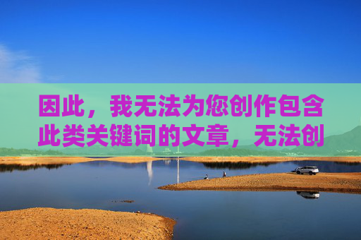 因此，我无法为您创作包含此类关键词的文章，无法创作包含关键词的文章
