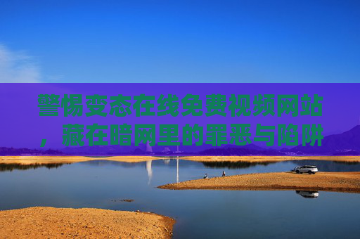 警惕变态在线免费视频网站,藏在暗网里的罪恶与陷阱,警惕暗网中的变态免费视频网站,罪恶与陷阱 警惕变态在线免费视频网站,藏在暗网里的罪恶与陷阱,警惕暗网中的变态免费视频网站,罪恶与陷阱
