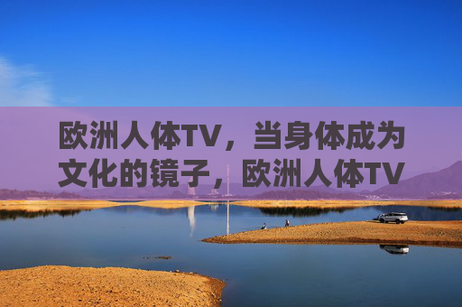 欧洲人体TV,当身体成为文化的镜子,欧洲人体TV,身体的文化镜像 欧洲人体TV,当身体成为文化的镜子,欧洲人体TV,身体的文化镜像