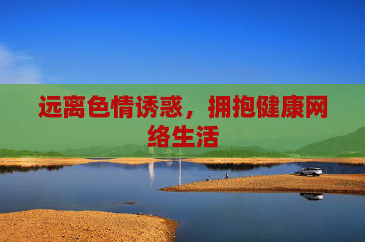 远离色情诱惑,拥抱健康网络生活 远离色情诱惑,拥抱健康网络生活