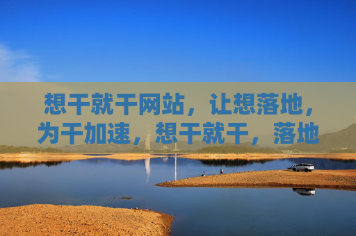 想干就干网站,让想落地,为干加速,想干就干,落地加速,行动即达 想干就干网站,让想落地,为干加速,想干就干,落地加速,行动即达