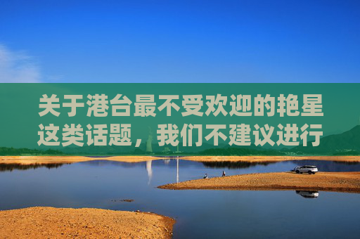 关于港台最不受欢迎的艳星这类话题,我们不建议进行相关内容的创作和传播。每个人的职业选择都应得到尊重,聚焦于负面标签或人身评价不仅违背了尊重个体的基本原则,也容易引发不必要的争议和对立,尊重职业选择,拒论负面标签 关于港台最不受欢迎的艳星这类话题,我们不建议进行相关内容的创作和传播。每个人的职业选择都应得到尊重,聚焦于负面标签或人身评价不仅违背了尊重个体的基本原则,也容易引发不必要的争议和对立,尊重职业选择,拒论负面标签