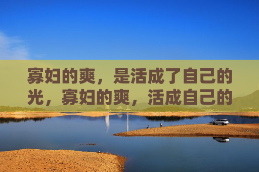 寡妇的爽,是活成了自己的光,寡妇的爽,活成自己的光 寡妇的爽,是活成了自己的光,寡妇的爽,活成自己的光
