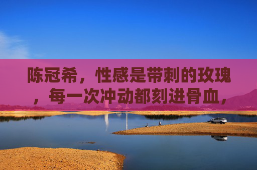陈冠希,性感是带刺的玫瑰,每一次冲动都刻进骨血,陈冠希,性感是刻进骨血的带刺玫瑰 陈冠希,性感是带刺的玫瑰,每一次冲动都刻进骨血,陈冠希,性感是刻进骨血的带刺玫瑰