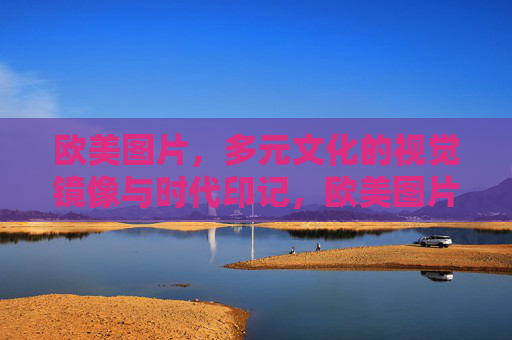 欧美图片,多元文化的视觉镜像与时代印记,欧美图片,多元文化的视觉镜像与时代印记 欧美图片,多元文化的视觉镜像与时代印记,欧美图片,多元文化的视觉镜像与时代印记
