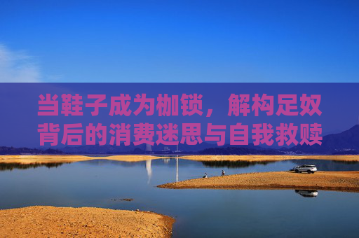 当鞋子成为枷锁,解构足奴背后的消费迷思与自我救赎,鞋子枷锁下的足奴,消费迷思与自我救赎 当鞋子成为枷锁,解构足奴背后的消费迷思与自我救赎,鞋子枷锁下的足奴,消费迷思与自我救赎