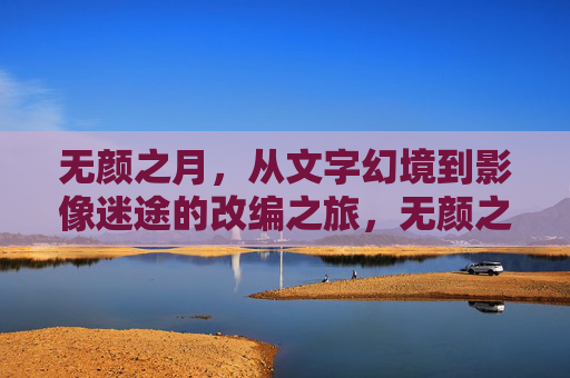 无颜之月,从文字幻境到影像迷途的改编之旅,无颜之月,从文字幻境到影像迷途的改编之旅 无颜之月,从文字幻境到影像迷途的改编之旅,无颜之月,从文字幻境到影像迷途的改编之旅