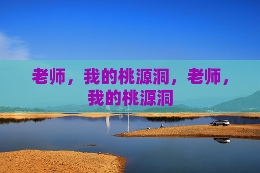 老师,我的桃源洞,老师,我的桃源洞 老师,我的桃源洞,老师,我的桃源洞