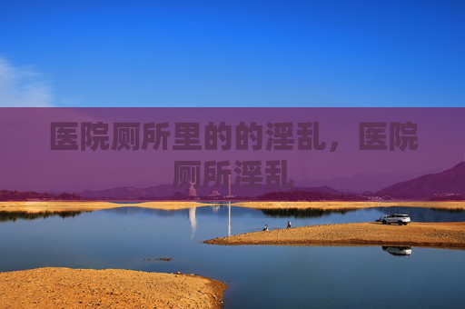 医院厕所里的的淫乱,医院厕所淫乱 医院厕所里的的淫乱,医院厕所淫乱