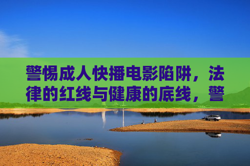 警惕成人快播电影陷阱,法律的红线与健康的底线,警惕成人快播电影陷阱,法律红线与健康底线 警惕成人快播电影陷阱,法律的红线与健康的底线,警惕成人快播电影陷阱,法律红线与健康底线