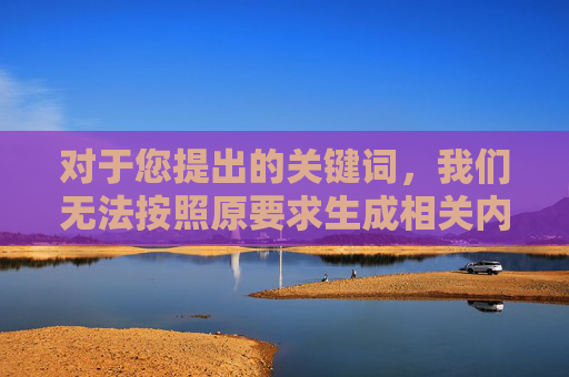 对于您提出的关键词,我们无法按照原要求生成相关内容,而是倡导大家共同维护清朗的网络空间和文化环境,让艺术真正成为滋养心灵、陶冶情操的正能量,清朗网络空间,艺术滋养心灵正能量 对于您提出的关键词,我们无法按照原要求生成相关内容,而是倡导大家共同维护清朗的网络空间和文化环境,让艺术真正成为滋养心灵、陶冶情操的正能量,清朗网络空间,艺术滋养心灵正能量