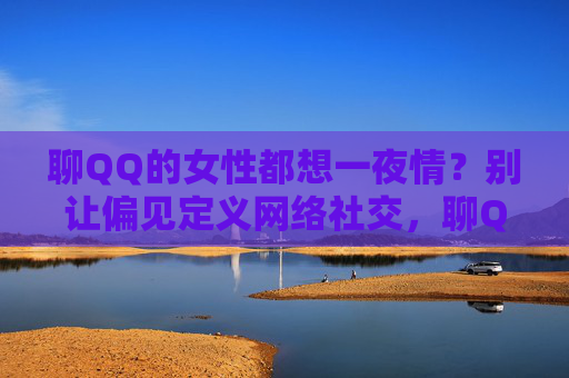 聊QQ的女性都想一夜情？别让偏见定义网络社交，聊QQ的女性都想一夜情？偏见不该定义网络社交