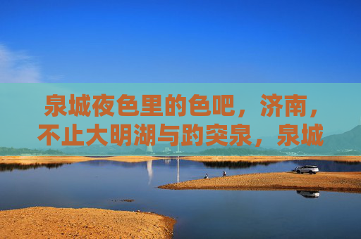 泉城夜色里的色吧,济南,不止大明湖与趵突泉,泉城夜色别样色,不止大明湖与趵突泉 泉城夜色里的色吧,济南,不止大明湖与趵突泉,泉城夜色别样色,不止大明湖与趵突泉