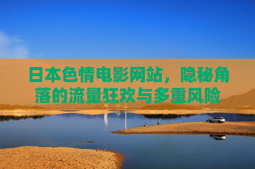 日本色情电影网站,隐秘角落的流量狂欢与多重风险 日本色情电影网站,隐秘角落的流量狂欢与多重风险