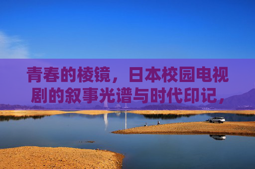 青春的棱镜,日本校园电视剧的叙事光谱与时代印记,青春棱镜,日本校园剧的叙事光谱与时代印记 青春的棱镜,日本校园电视剧的叙事光谱与时代印记,青春棱镜,日本校园剧的叙事光谱与时代印记