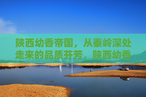 陕西幼香帝国,从秦岭深处走来的品质芬芳,陕西幼香帝国,秦岭深处的品质芬芳 陕西幼香帝国,从秦岭深处走来的品质芬芳,陕西幼香帝国,秦岭深处的品质芬芳
