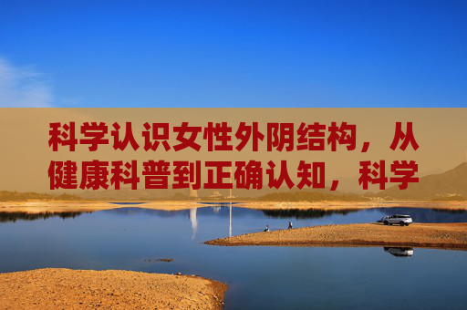 科学认识女性外阴结构,从健康科普到正确认知,科学认识女性外阴结构,从健康科普到正确认知 科学认识女性外阴结构,从健康科普到正确认知,科学认识女性外阴结构,从健康科普到正确认知