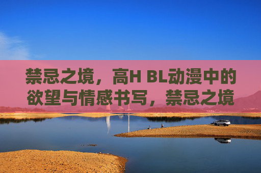 禁忌之境,高H BL动漫中的欲望与情感书写,禁忌之境,高H BL的欲望与情感书写 禁忌之境,高H BL动漫中的欲望与情感书写,禁忌之境,高H BL的欲望与情感书写
