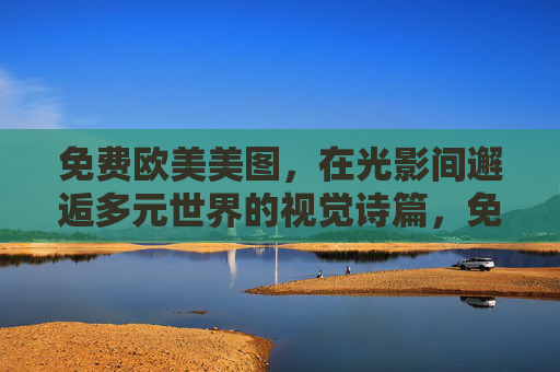 免费欧美美图,在光影间邂逅多元世界的视觉诗篇,免费欧美美图,光影邂逅多元世界的视觉诗篇 免费欧美美图,在光影间邂逅多元世界的视觉诗篇,免费欧美美图,光影邂逅多元世界的视觉诗篇