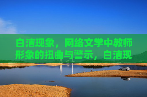 白洁现象,网络文学中教师形象的扭曲与警示,白洁现象,网络文学教师形象的扭曲与警示 白洁现象,网络文学中教师形象的扭曲与警示,白洁现象,网络文学教师形象的扭曲与警示