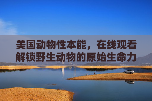 美国动物性本能,在线观看解锁野生动物的原始生命力,美国野生动物,在线观看解锁原始生命力 美国动物性本能,在线观看解锁野生动物的原始生命力,美国野生动物,在线观看解锁原始生命力