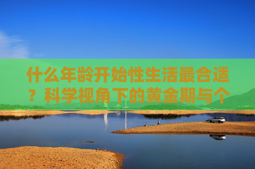 什么年龄开始性生活最合适?科学视角下的黄金期与个体化选择,科学视角,性生活开始的黄金期与个体化选择 什么年龄开始性生活最合适?科学视角下的黄金期与个体化选择,科学视角,性生活开始的黄金期与个体化选择