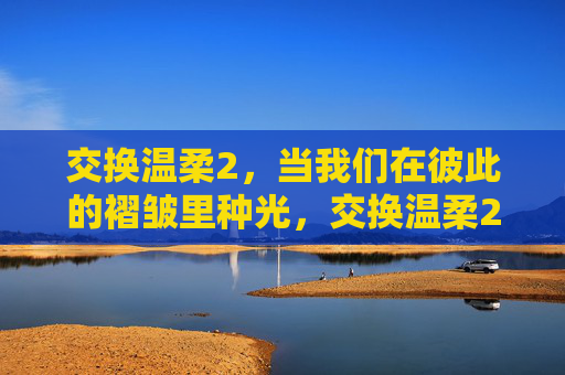 交换温柔2,当我们在彼此的褶皱里种光,交换温柔2,褶皱里种光 交换温柔2,当我们在彼此的褶皱里种光,交换温柔2,褶皱里种光