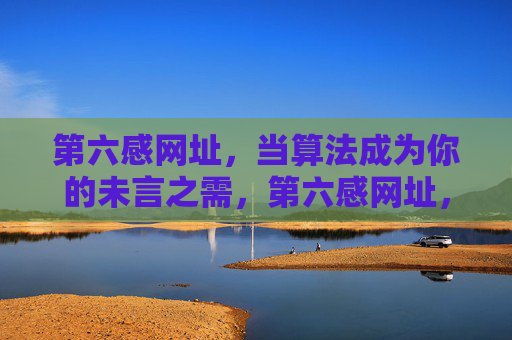 第六感网址,当算法成为你的未言之需,第六感网址,算法,预见你的未言之需 第六感网址,当算法成为你的未言之需,第六感网址,算法,预见你的未言之需