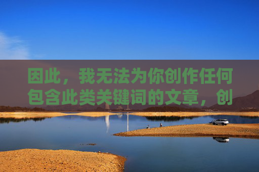 因此,我无法为你创作任何包含此类关键词的文章,创作限制,无法生成包含特定关键词的内容 因此,我无法为你创作任何包含此类关键词的文章,创作限制,无法生成包含特定关键词的内容