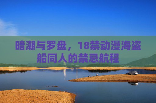 暗潮与罗盘,18禁动漫海盗船同人的禁忌航程 暗潮与罗盘,18禁动漫海盗船同人的禁忌航程