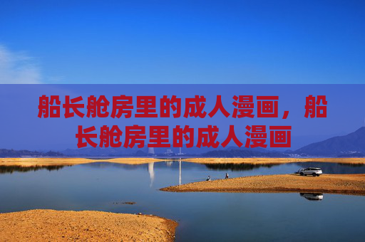 船长舱房里的成人漫画,船长舱房里的成人漫画 船长舱房里的成人漫画,船长舱房里的成人漫画