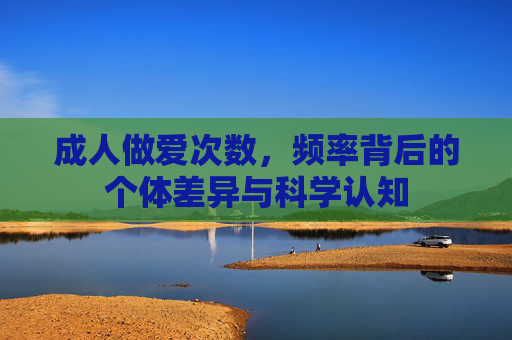 成人做爱次数,频率背后的个体差异与科学认知 成人做爱次数,频率背后的个体差异与科学认知
