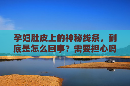 孕妇肚皮上的神秘线条,到底是怎么回事?需要担心吗?孕妇肚皮神秘线条怎么回事?需担心吗? 孕妇肚皮上的神秘线条,到底是怎么回事?需要担心吗?孕妇肚皮神秘线条怎么回事?需担心吗?
