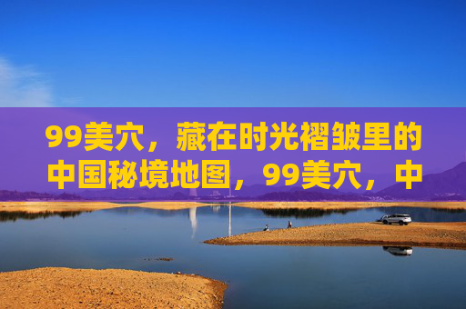 99美穴,藏在时光褶皱里的中国秘境地图,99美穴,中国时光褶皱里的秘境地图 99美穴,藏在时光褶皱里的中国秘境地图,99美穴,中国时光褶皱里的秘境地图