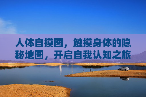 人体自摸图,触摸身体的隐秘地图,开启自我认知之旅,触摸身体的隐秘地图,自我认知之旅 人体自摸图,触摸身体的隐秘地图,开启自我认知之旅,触摸身体的隐秘地图,自我认知之旅
