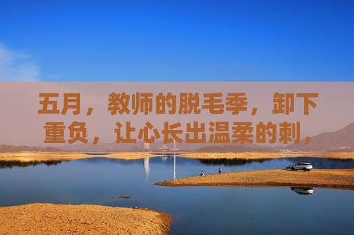 五月,教师的脱毛季,卸下重负,让心长出温柔的刺,五月教师脱毛季,卸重负,心长温柔刺 五月,教师的脱毛季,卸下重负,让心长出温柔的刺,五月教师脱毛季,卸重负,心长温柔刺