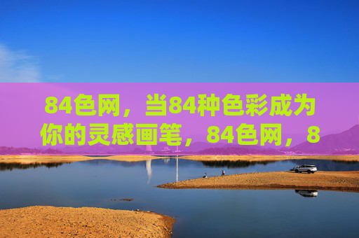 84色网,当84种色彩成为你的灵感画笔,84色网,84色灵感画笔 84色网,当84种色彩成为你的灵感画笔,84色网,84色灵感画笔