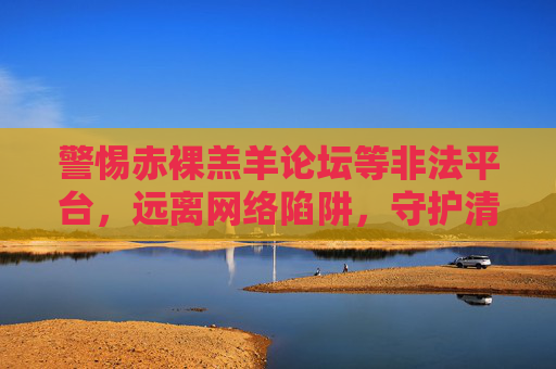 警惕赤裸羔羊论坛等非法平台,远离网络陷阱,守护清朗空间,警惕赤裸羔羊论坛等非法平台,远离网络陷阱守护清朗空间 警惕赤裸羔羊论坛等非法平台,远离网络陷阱,守护清朗空间,警惕赤裸羔羊论坛等非法平台,远离网络陷阱守护清朗空间