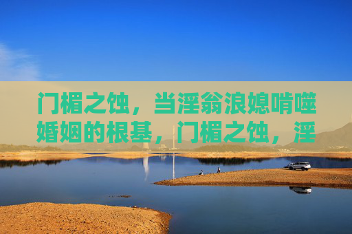 门楣之蚀,当淫翁浪媳啃噬婚姻的根基,门楣之蚀,淫翁浪媳啃噬婚姻根基 门楣之蚀,当淫翁浪媳啃噬婚姻的根基,门楣之蚀,淫翁浪媳啃噬婚姻根基